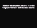 For you The House that Bogle Built: How John Bogle and Vanguard Reinvented the Mutual Fund