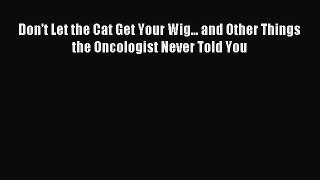 Read Don't Let the Cat Get Your Wig... and Other Things the Oncologist Never Told You Ebook