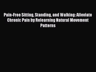 Read Pain-Free Sitting Standing and Walking: Alleviate Chronic Pain by Relearning Natural Movement