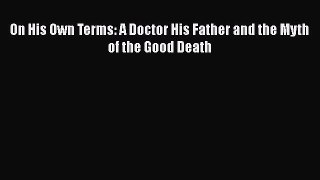 Download On His Own Terms: A Doctor His Father and the Myth of the Good Death Ebook Online