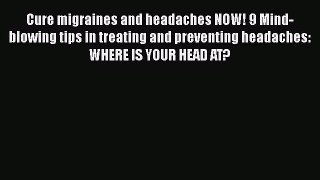 Read Cure migraines and headaches NOW! 9 Mind-blowing tips in treating and preventing headaches: