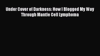 Read Under Cover of Darkness: How I Blogged My Way Through Mantle Cell Lymphoma Ebook Online