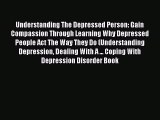 Read Understanding The Depressed Person: Gain Compassion Through Learning Why Depressed People