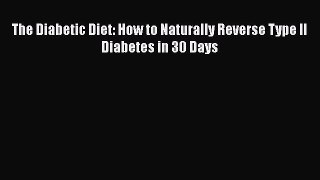Read The Diabetic Diet: How to Naturally Reverse Type II Diabetes in 30 Days Ebook Free