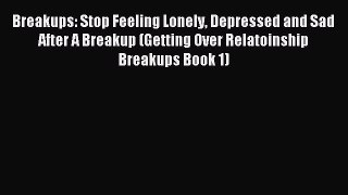 Read Breakups: Stop Feeling Lonely Depressed and Sad After A Breakup (Getting Over Relatoinship