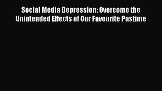 Read Social Media Depression: Overcome the Unintended Effects of Our Favourite Pastime Ebook