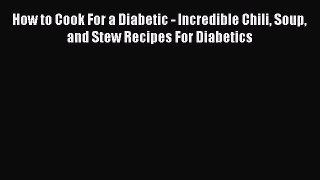 Read How to Cook For a Diabetic - Incredible Chili Soup and Stew Recipes For Diabetics Ebook