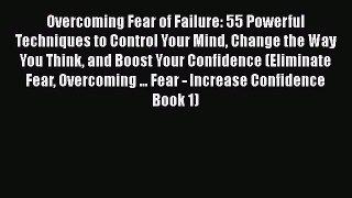 Download Overcoming Fear of Failure: 55 Powerful Techniques to Control Your Mind Change the