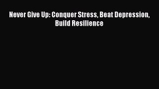 Read Never Give Up: Conquer Stress Beat Depression Build Resilience Ebook Free