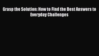 Free Full [PDF] Downlaod  Grasp the Solution: How to Find the Best Answers to Everyday Challenges