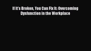 READ book  If It's Broken You Can Fix It: Overcoming Dysfunction in the Workplace  Full E-Book
