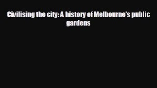 FREE DOWNLOAD Civilising the city: A history of Melbourne's public gardens  FREE BOOOK ONLINE