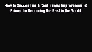 READ FREE FULL EBOOK DOWNLOAD  How to Succeed with Continuous Improvement: A Primer for Becoming