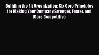 READ FREE FULL EBOOK DOWNLOAD  Building the Fit Organization: Six Core Principles for Making