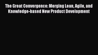 DOWNLOAD FREE E-books  The Great Convergence: Merging Lean Agile and Knowledge-based New Product