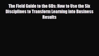 Popular book The Field Guide to the 6Ds: How to Use the Six Disciplines to Transform Learning