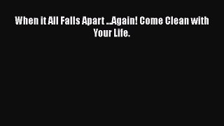 Read When it All Falls Apart ...Again! Come Clean with Your Life. Ebook Free