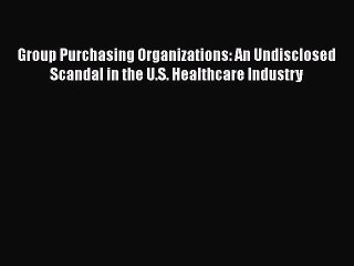 READ book Group Purchasing Organizations: An Undisclosed Scandal in the U.S. Healthcare Industry#