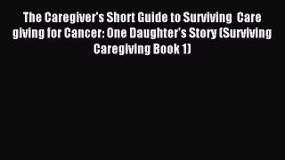 Read The Caregiver's Short Guide to Surviving  Care giving for Cancer: One Daughter's Story