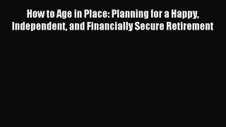 Read How to Age in Place: Planning for a Happy Independent and Financially Secure Retirement