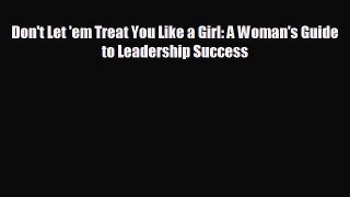 FREE DOWNLOAD Don't Let 'em Treat You Like a Girl: A Woman's Guide to Leadership Success#