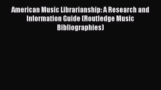 Read American Music Librarianship: A Research and Information Guide (Routledge Music Bibliographies)