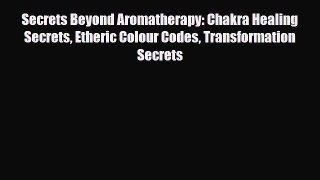 Read Secrets Beyond Aromatherapy: Chakra Healing Secrets Etheric Colour Codes Transformation