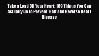 Read Take a Load Off Your Heart: 109 Things You Can Actually Do to Prevent Halt and Reverse