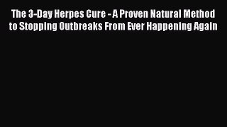 Read The 3-Day Herpes Cure - A Proven Natural Method to Stopping Outbreaks From Ever Happening