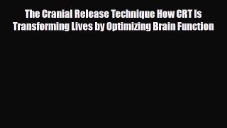 Read The Cranial Release Technique How CRT Is Transforming Lives by Optimizing Brain Function