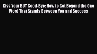 EBOOK ONLINE Kiss Your BUT Good-Bye: How to Get Beyond the One Word That Stands Between You