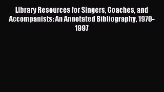 Read Library Resources for Singers Coaches and Accompanists: An Annotated Bibliography 1970-1997