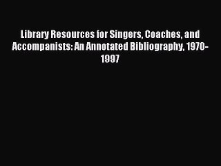 Read Library Resources for Singers Coaches and Accompanists: An Annotated Bibliography 1970-1997