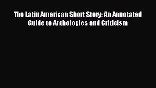 Download The Latin American Short Story: An Annotated Guide to Anthologies and Criticism PDF