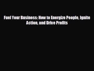READ book Fuel Your Business: How to Energize People Ignite Action and Drive Profits#  BOOK