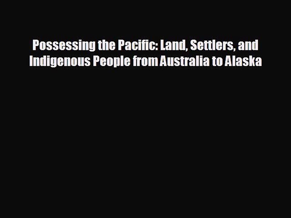 READ book Possessing the Pacific: Land Settlers and Indigenous People from Australia to Alaska