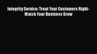 READ book  Integrity Service: Treat Your Customers Right-Watch Your Business Grow  Full Ebook