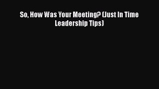 READ book  So How Was Your Meeting? (Just In Time Leadership Tips)  Full E-Book