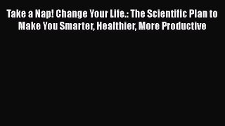 Read Take a Nap! Change Your Life.: The Scientific Plan to Make You Smarter Healthier More