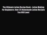 Download The Ultimate Lotion Recipe Book - Lotion Making For Beginners: Over 25 Homemade Lotion