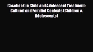 FREE DOWNLOAD Casebook in Child and Adolescent Treatment: Cultural and Familial Contexts (Children