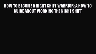 Read HOW TO BECOME A NIGHT SHIFT WARRIOR: A HOW TO GUIDE ABOUT WORKING THE NIGHT SHIFT Ebook