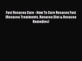 Read Fast Rosacea Cure - How To Cure Rosacea Fast (Rosacea Treatments Rosacea Diet & Rosacea