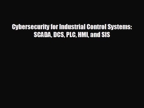 FREE DOWNLOAD Cybersecurity for Industrial Control Systems: SCADA DCS PLC HMI and SIS# READ