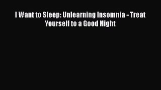 Read I Want to Sleep: Unlearning Insomnia - Treat Yourself to a Good Night Ebook Free