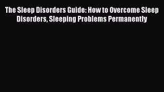 Read The Sleep Disorders Guide: How to Overcome Sleep Disorders Sleeping Problems Permanently