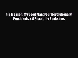 READ book tis Treason My Good Man! Four Revolutionary Presidents & A Piccadilly Bookshop.#