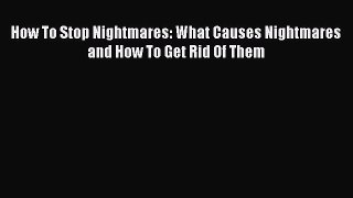 Read How To Stop Nightmares: What Causes Nightmares and How To Get Rid Of Them PDF Online