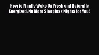 Read How to Finally Wake Up Fresh and Naturally Energized: No More Sleepless Nights for You!