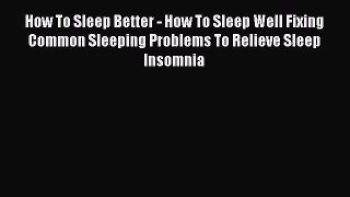 Read How To Sleep Better - How To Sleep Well Fixing Common Sleeping Problems To Relieve Sleep